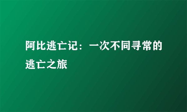 阿比逃亡记：一次不同寻常的逃亡之旅
