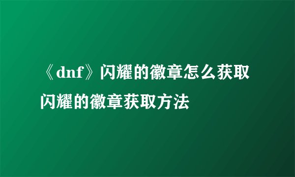 《dnf》闪耀的徽章怎么获取 闪耀的徽章获取方法