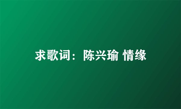 求歌词：陈兴瑜 情缘