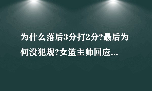 为什么落后3分打2分?最后为何没犯规?女篮主帅回应四大争议