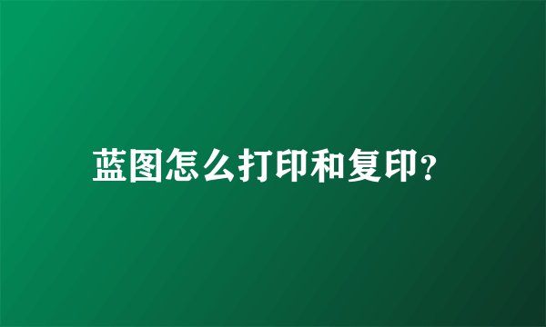蓝图怎么打印和复印？