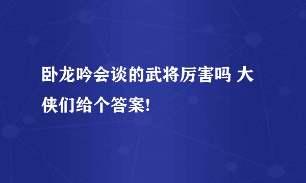 卧龙吟会谈的武将厉害吗 大侠们给个答案!