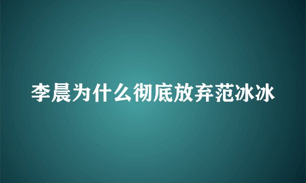 李晨为什么彻底放弃范冰冰