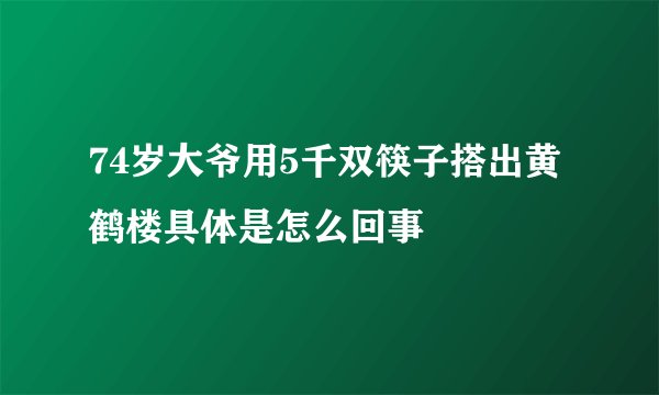 74岁大爷用5千双筷子搭出黄鹤楼具体是怎么回事