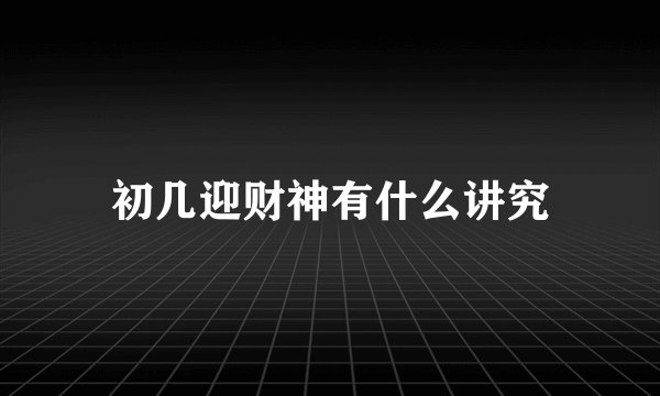 初几迎财神有什么讲究