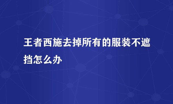 王者西施去掉所有的服装不遮挡怎么办