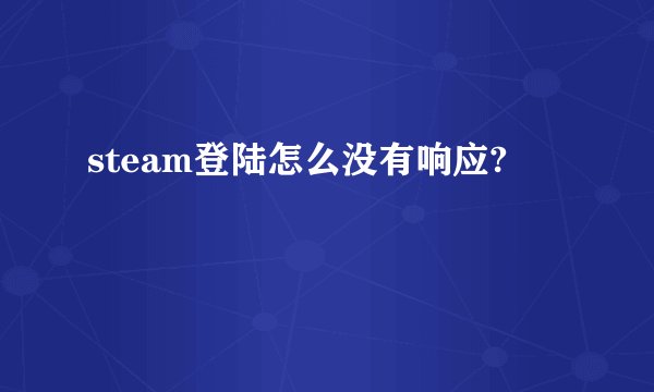 steam登陆怎么没有响应?