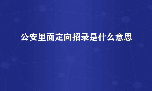 公安里面定向招录是什么意思