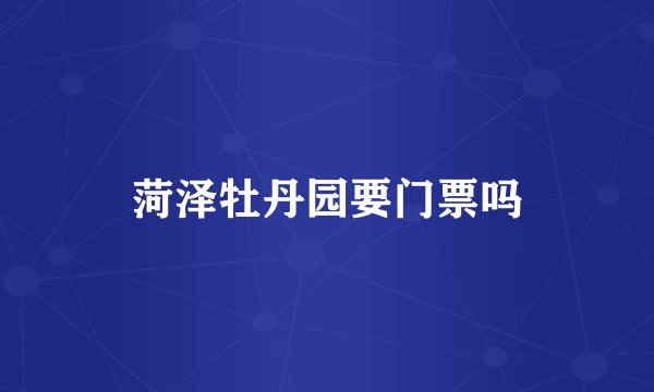 菏泽牡丹园要门票吗
