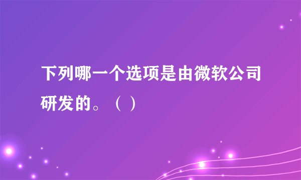 下列哪一个选项是由微软公司研发的。（）