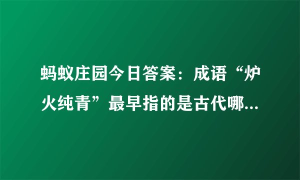 蚂蚁庄园今日答案：成语“炉火纯青”最早指的是古代哪种工艺的火候