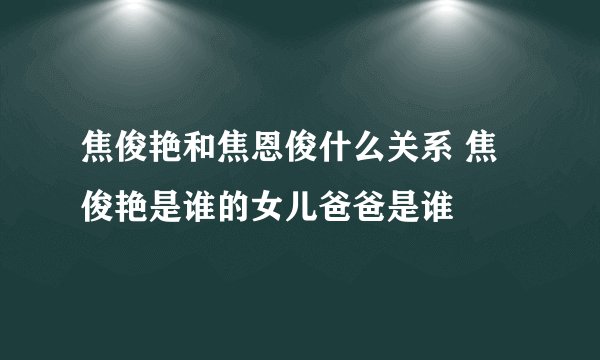 焦俊艳和焦恩俊什么关系 焦俊艳是谁的女儿爸爸是谁
