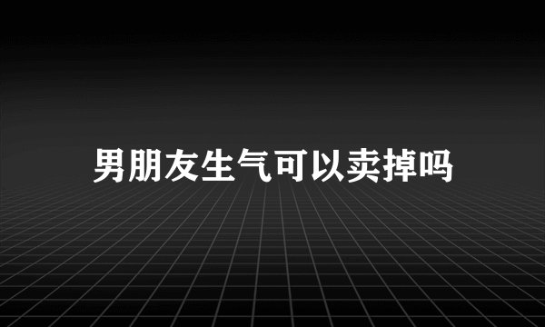 男朋友生气可以卖掉吗
