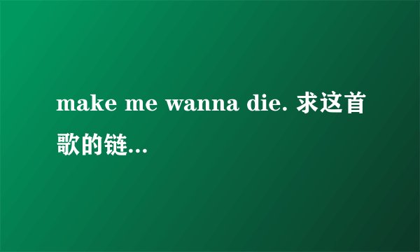 make me wanna die. 求这首歌的链接，qq空间用的，还有中文歌词，谢谢了！
