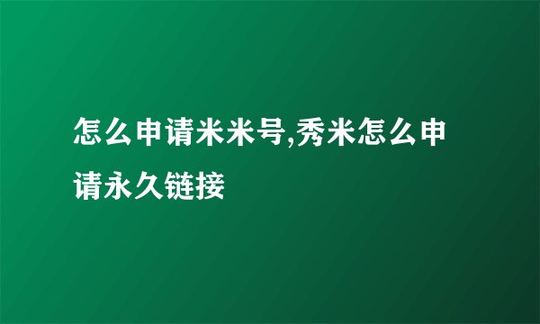 怎么申请米米号,秀米怎么申请永久链接