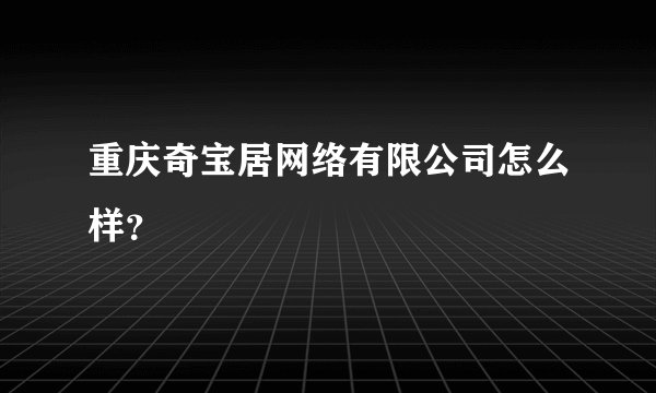 重庆奇宝居网络有限公司怎么样？