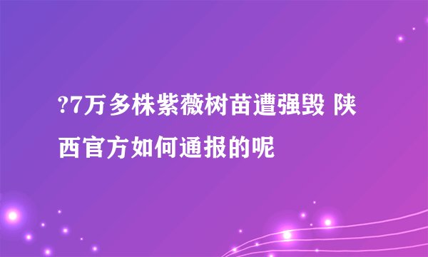 ?7万多株紫薇树苗遭强毁 陕西官方如何通报的呢