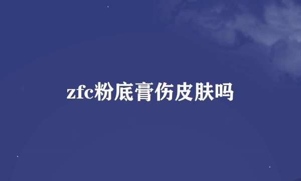 zfc粉底膏伤皮肤吗