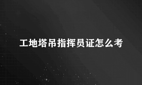 工地塔吊指挥员证怎么考