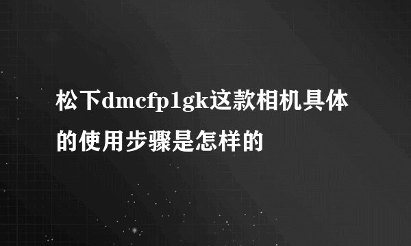 松下dmcfp1gk这款相机具体的使用步骤是怎样的