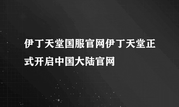 伊丁天堂国服官网伊丁天堂正式开启中国大陆官网