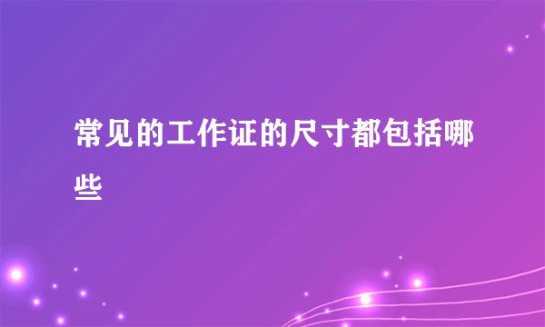 常见的工作证的尺寸都包括哪些