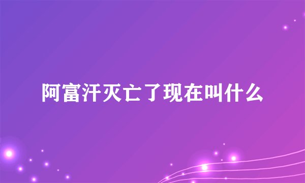 阿富汗灭亡了现在叫什么