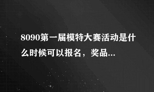 8090第一届模特大赛活动是什么时候可以报名，奖品是什么啊？