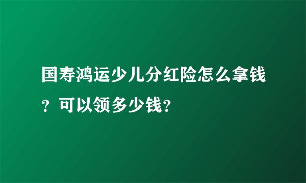 国寿鸿运少儿分红险怎么拿钱？可以领多少钱？