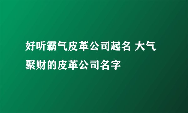 好听霸气皮革公司起名 大气聚财的皮革公司名字