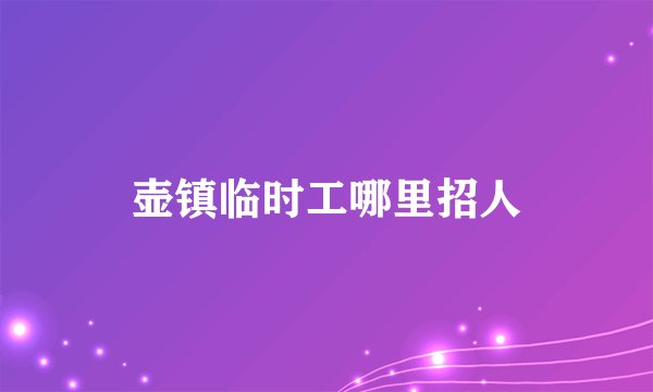 壶镇临时工哪里招人
