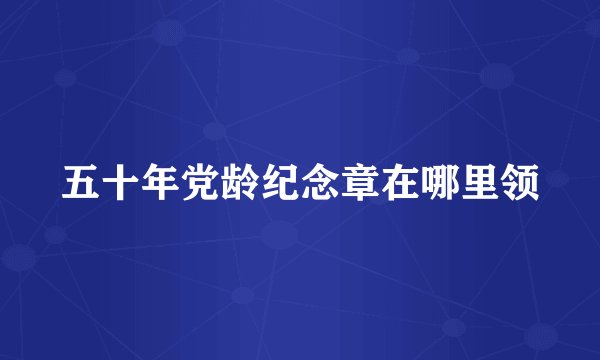 五十年党龄纪念章在哪里领