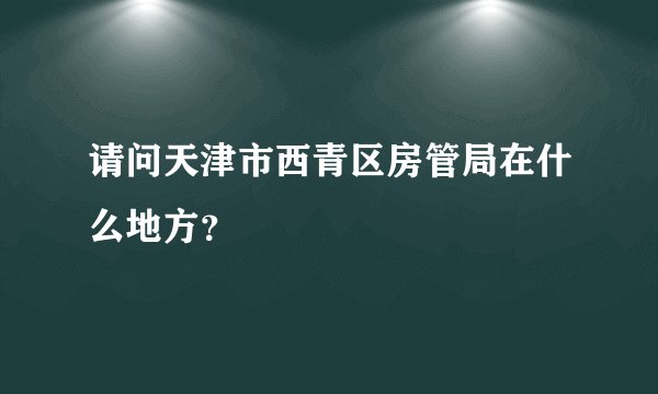 请问天津市西青区房管局在什么地方？