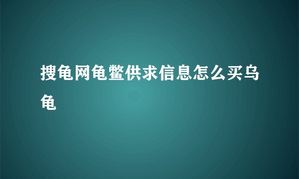 搜龟网龟鳖供求信息怎么买乌龟