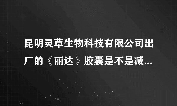 昆明灵草生物科技有限公司出厂的《丽达》胶囊是不是减肥药啊？？？？