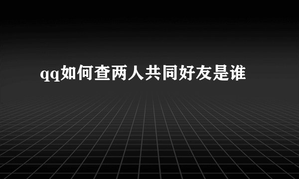 qq如何查两人共同好友是谁