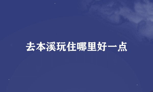 去本溪玩住哪里好一点