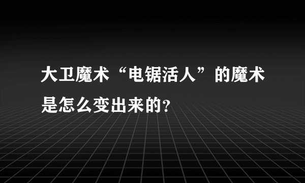 大卫魔术“电锯活人”的魔术是怎么变出来的？