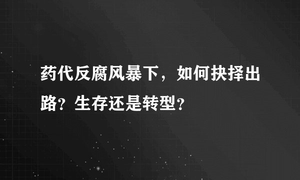 药代反腐风暴下,如何抉择出路?生存还是转型?