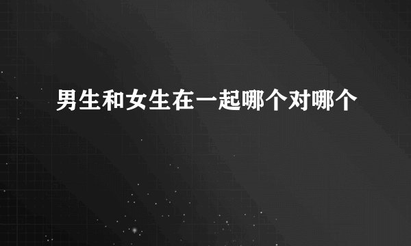 男生和女生在一起哪个对哪个