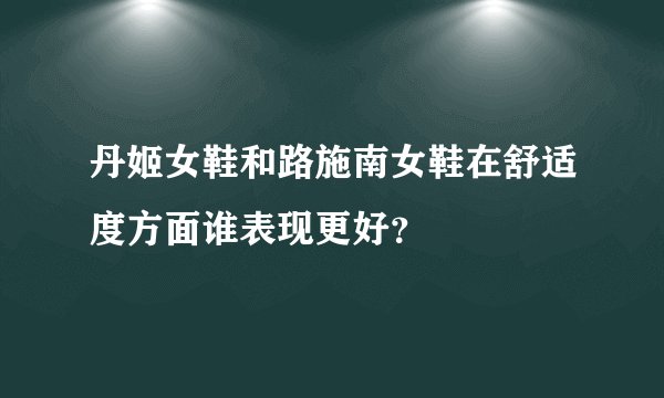 丹姬女鞋和路施南女鞋在舒适度方面谁表现更好？