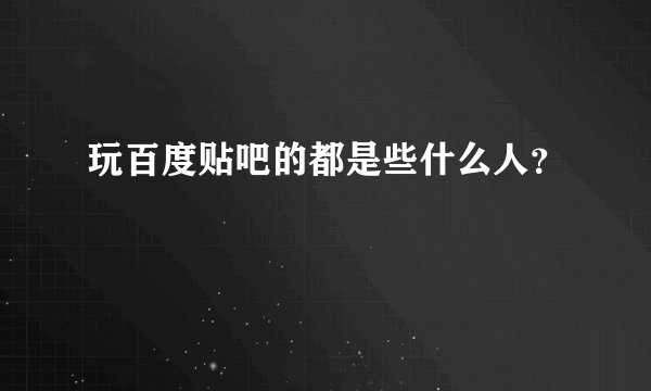 玩百度贴吧的都是些什么人？