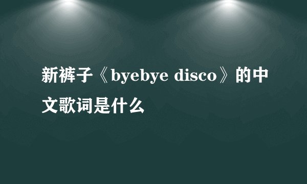 新裤子《byebye disco》的中文歌词是什么