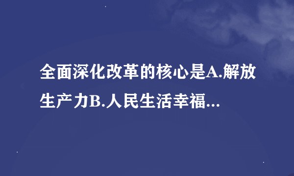全面深化改革的核心是A.解放生产力B.人民生活幸福C.三个进一步解放D.社