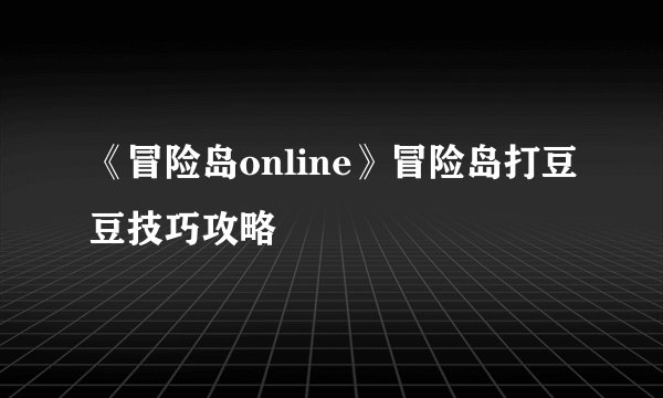 《冒险岛online》冒险岛打豆豆技巧攻略