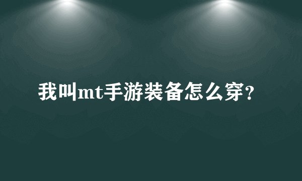 我叫mt手游装备怎么穿？