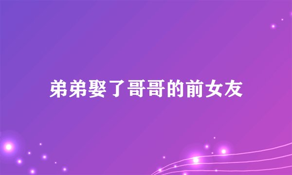 弟弟娶了哥哥的前女友
