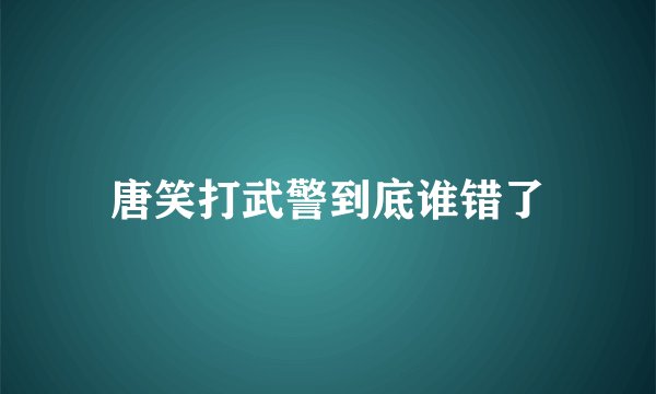 唐笑打武警到底谁错了