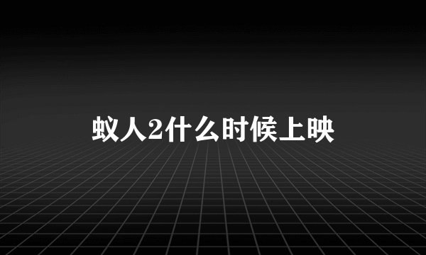 蚁人2什么时候上映