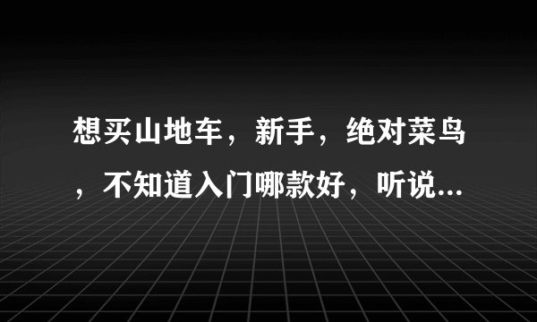 想买山地车，新手，绝对菜鸟，不知道入门哪款好，听说迪卡侬5.2不错，求性价比高的，1500以下